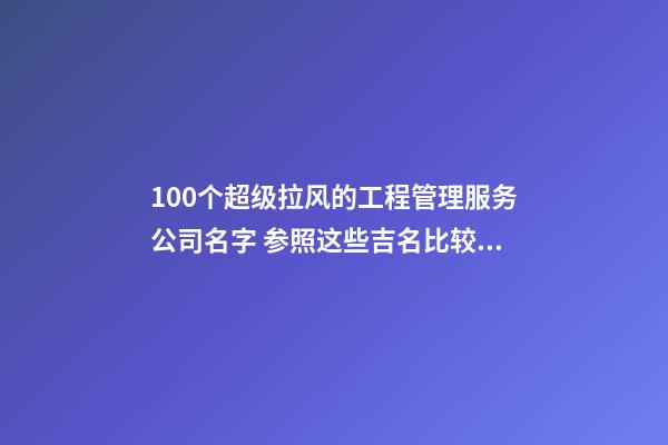 100个超级拉风的工程管理服务公司名字 参照这些吉名比较适合-第1张-公司起名-玄机派